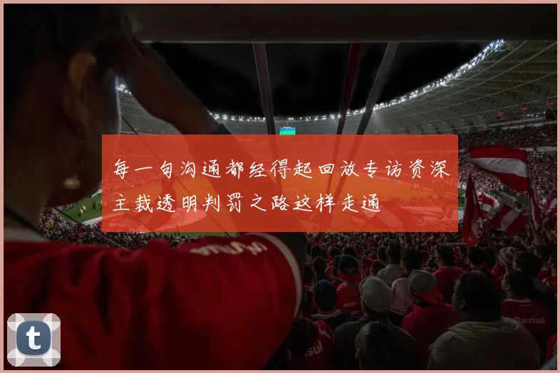 每一句沟通都经得起回放专访资深主裁透明判罚之路这样走通